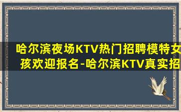 哈尔滨夜场KTV热门招聘模特女孩欢迎报名-哈尔滨KTV真实招聘信息工作不称心